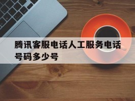 腾讯客服电话人工服务电话号码多少号
