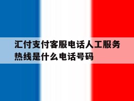 汇付支付客服电话人工服务热线是什么电话号码的简单介绍
