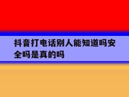 抖音打电话别人能知道吗安全吗是真的吗