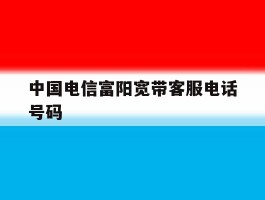 中国电信富阳宽带客服电话号码的简单介绍