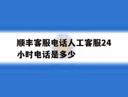 顺丰客服电话人工客服24小时电话是多少