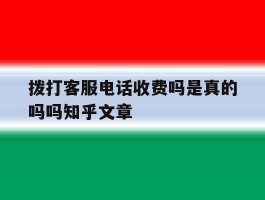拨打客服电话收费吗是真的吗吗知乎文章的简单介绍