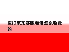 拨打京东客服电话怎么收费的