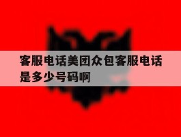 客服电话美团众包客服电话是多少号码啊的简单介绍