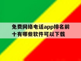 免费网络电话app排名前十有哪些软件可以下载的简单介绍