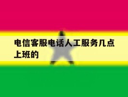 电信客服电话人工服务几点上班的