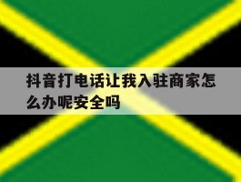 抖音打电话让我入驻商家怎么办呢安全吗的简单介绍