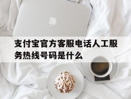 关于支付宝官方客服电话人工服务热线号码是什么的信息