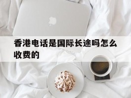 香港电话是国际长途吗怎么收费的