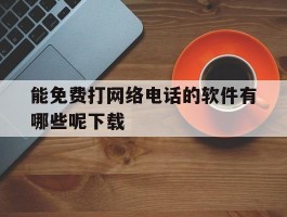 能免费打网络电话的软件有哪些呢下载