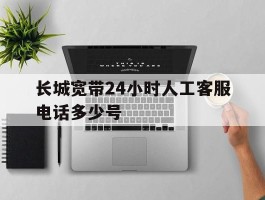 长城宽带24小时人工客服电话多少号