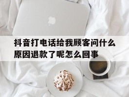 关于抖音打电话给我顾客问什么原因退款了呢怎么回事的信息