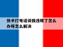 快手打电话说我违规了怎么办呀怎么解决