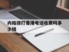内陆拨打香港电话收费吗多少钱