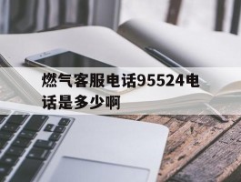 燃气客服电话95524电话是多少啊的简单介绍