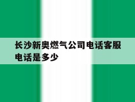 长沙新奥燃气公司电话客服电话是多少