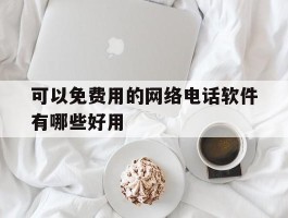 关于可以免费用的网络电话软件有哪些好用的信息