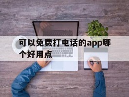 关于可以免费打电话的app哪个好用点的信息