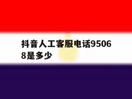 抖音人工客服电话95068是多少