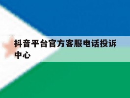 抖音平台官方客服电话投诉中心