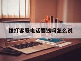 拨打客服电话要钱吗怎么说
