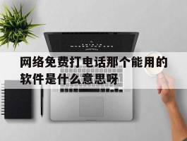 网络免费打电话那个能用的软件是什么意思呀