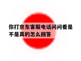 你打京东客服电话问问看是不是真的怎么回答的简单介绍