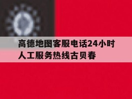 包含高德地图客服电话24小时人工服务热线古贝春的词条