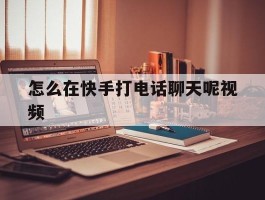 怎么在快手打电话聊天呢视频