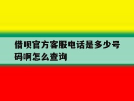包含借呗官方客服电话是多少号码啊怎么查询的词条