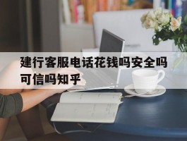 包含建行客服电话花钱吗安全吗可信吗知乎的词条
