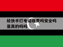 给快手打电话收费吗安全吗是真的吗吗的简单介绍