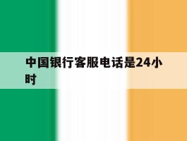 中国银行客服电话是24小时
