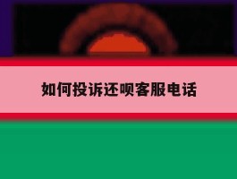 如何投诉还呗客服电话