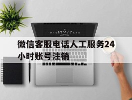 微信客服电话人工服务24小时账号注销