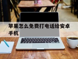 苹果怎么免费打电话给安卓手机