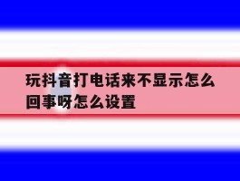 玩抖音打电话来不显示怎么回事呀怎么设置