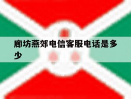 廊坊燕郊电信客服电话是多少