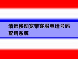 关于清远移动宽带客服电话号码查询系统的信息