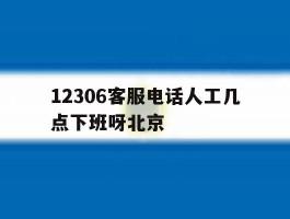 12306客服电话人工几点下班呀北京