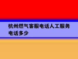 杭州燃气客服电话人工服务电话多少