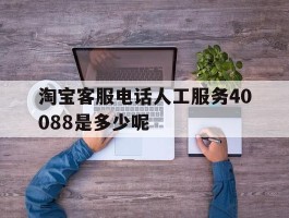 淘宝客服电话人工服务40088是多少呢的简单介绍