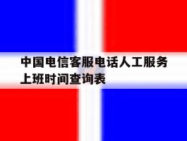 关于中国电信客服电话人工服务上班时间查询表的信息