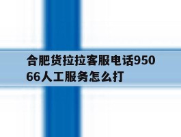 关于合肥货拉拉客服电话95066人工服务怎么打的信息