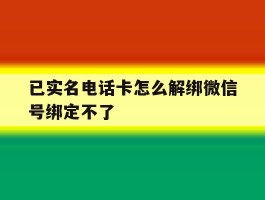 已实名电话卡怎么解绑微信号绑定不了