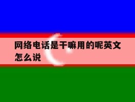 网络电话是干嘛用的呢英文怎么说的简单介绍