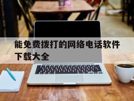 能免费拨打的网络电话软件下载大全