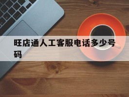关于旺店通人工客服电话多少号码的信息