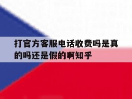 打官方客服电话收费吗是真的吗还是假的啊知乎的简单介绍