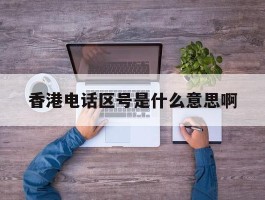 香港电话区号是什么意思啊